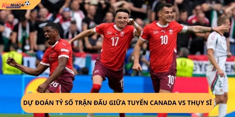 Nhận Định, Soi Kèo Canada vs Thụy Sĩ